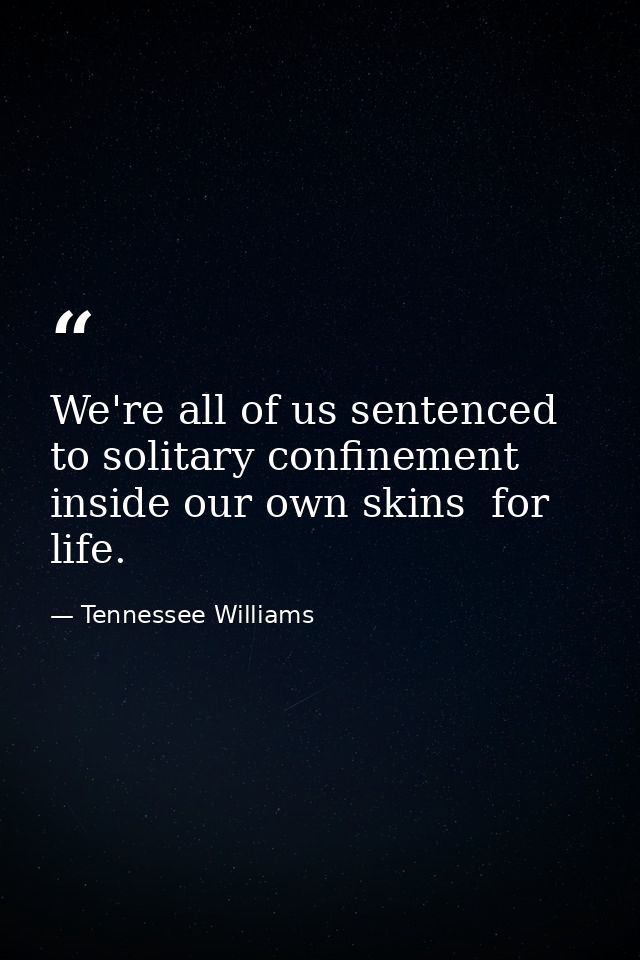 We're all of us sentenced to solitary confinement inside our own skins  for life. — Tennessee Williams