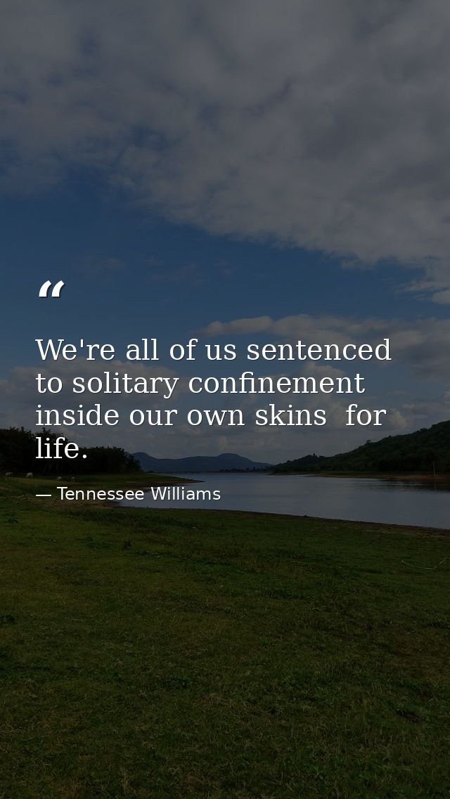 We're all of us sentenced to solitary confinement inside our own skins  for life. — Tennessee Williams