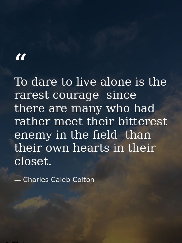 To dare to live alone is the rarest courage  since there are many who had rather meet their bitterest enemy in the field — Charles Caleb Colton