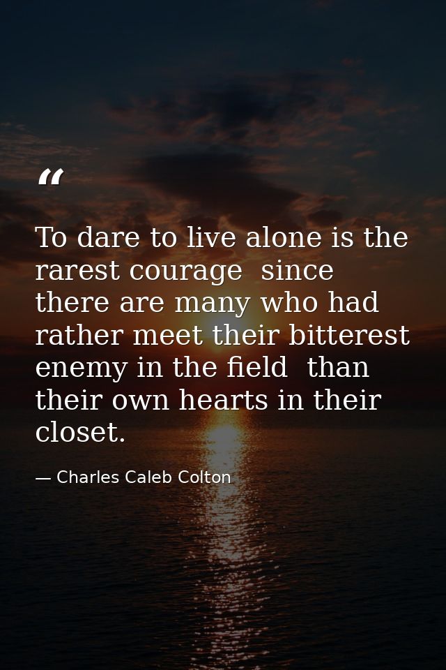 To dare to live alone is the rarest courage  since there are many who had rather meet their bitterest enemy in the field — Charles Caleb Colton