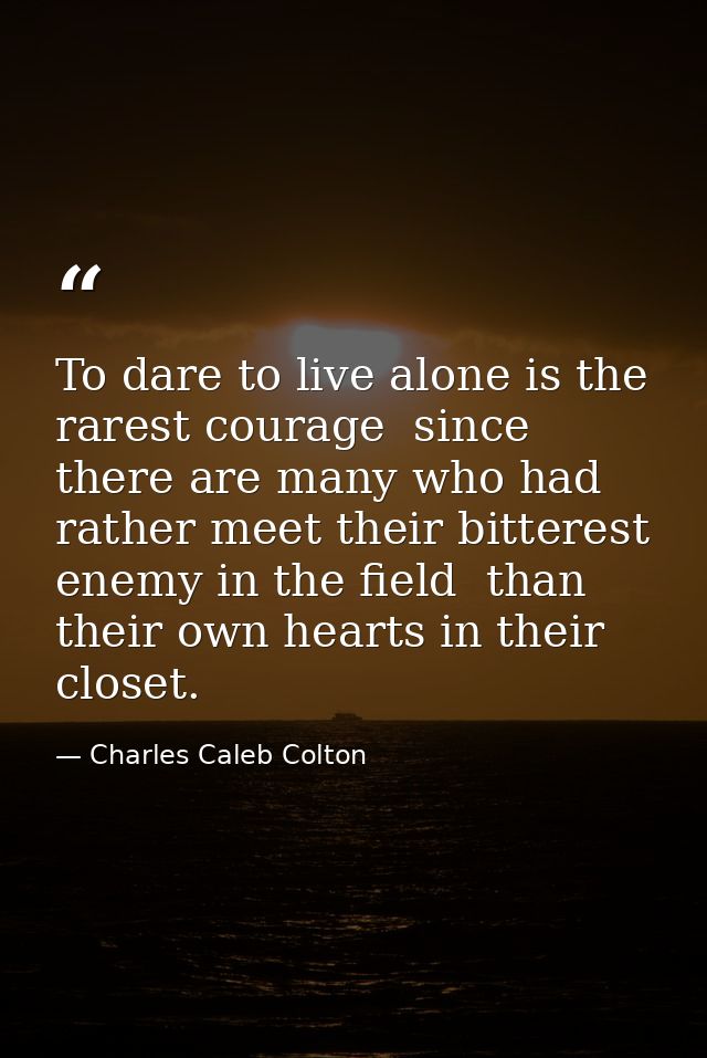To dare to live alone is the rarest courage  since there are many who had rather meet their bitterest enemy in the field — Charles Caleb Colton