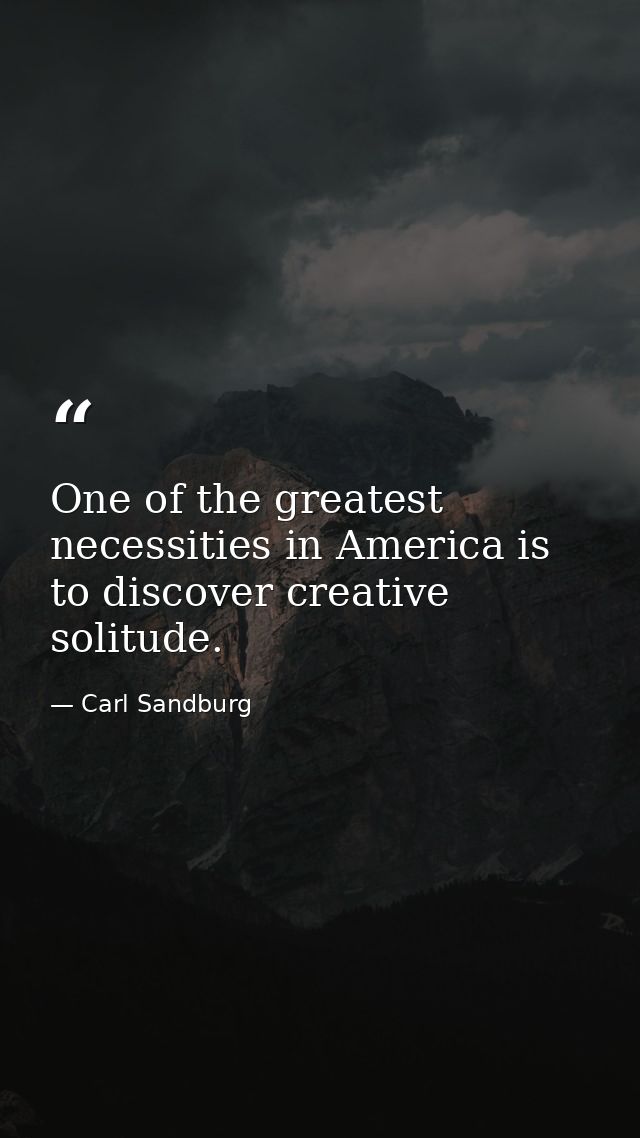 One of the greatest necessities in America is to discover creative solitude. — Carl Sandburg