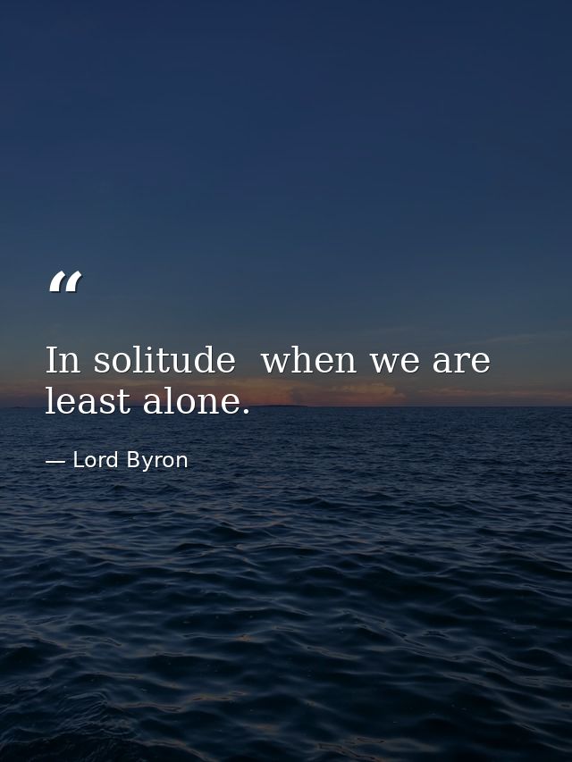 In solitude  when we are least alone. — Lord Byron