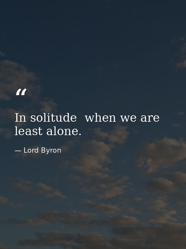 In solitude  when we are least alone. — Lord Byron