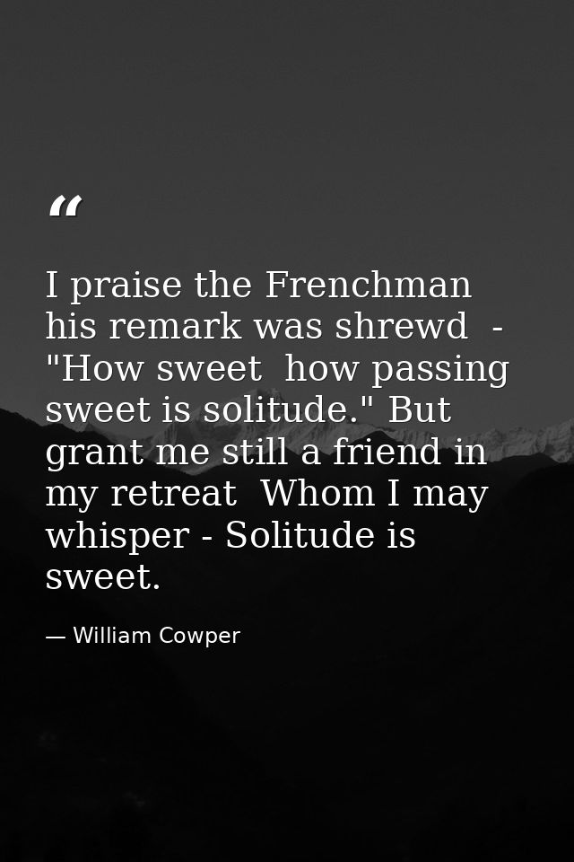 I praise the Frenchman  his remark was shrewd  -  "How sweet  how passing sweet is solitude." But grant me still a frien — William Cowper