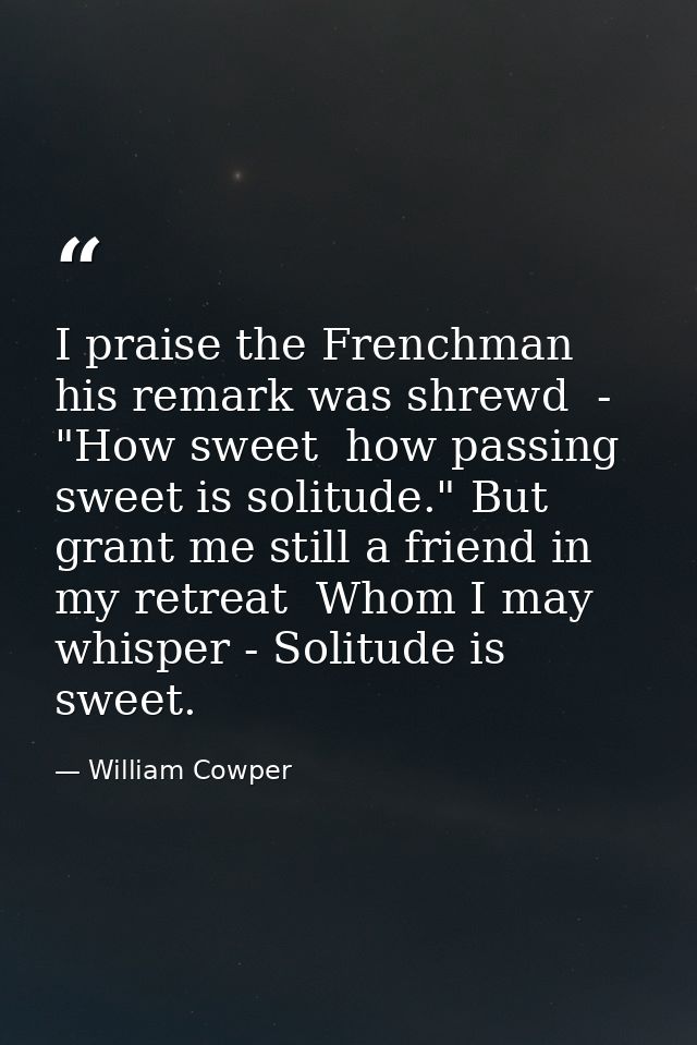 I praise the Frenchman  his remark was shrewd  -  "How sweet  how passing sweet is solitude." But grant me still a frien — William Cowper