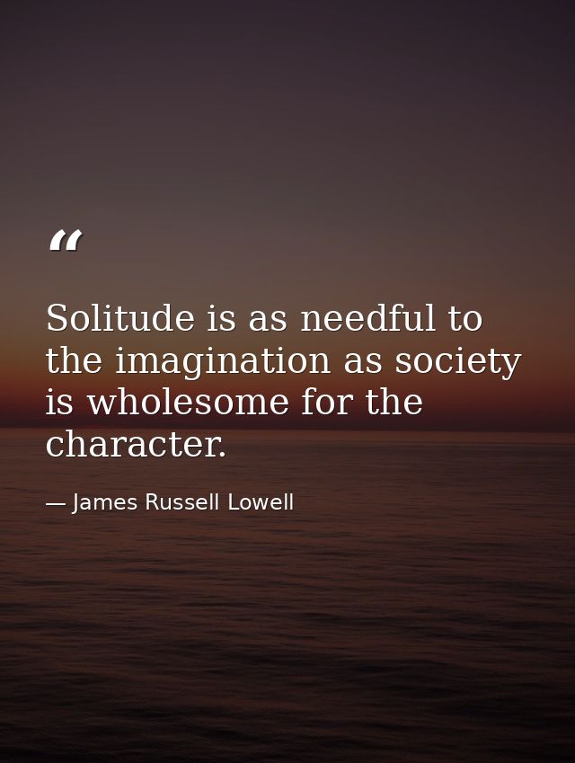 Solitude is as needful to the imagination as society is wholesome for the character. — James Russell Lowell