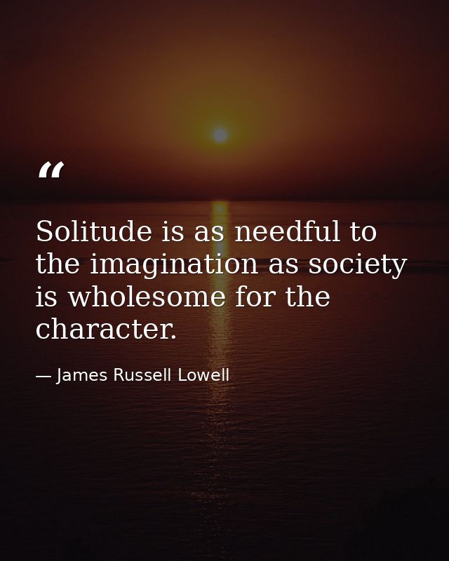 Solitude is as needful to the imagination as society is wholesome for the character. — James Russell Lowell