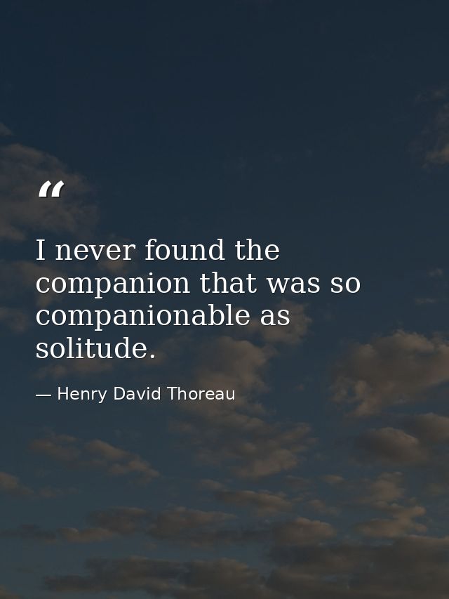 I never found the companion that was so companionable as solitude. — Henry David Thoreau