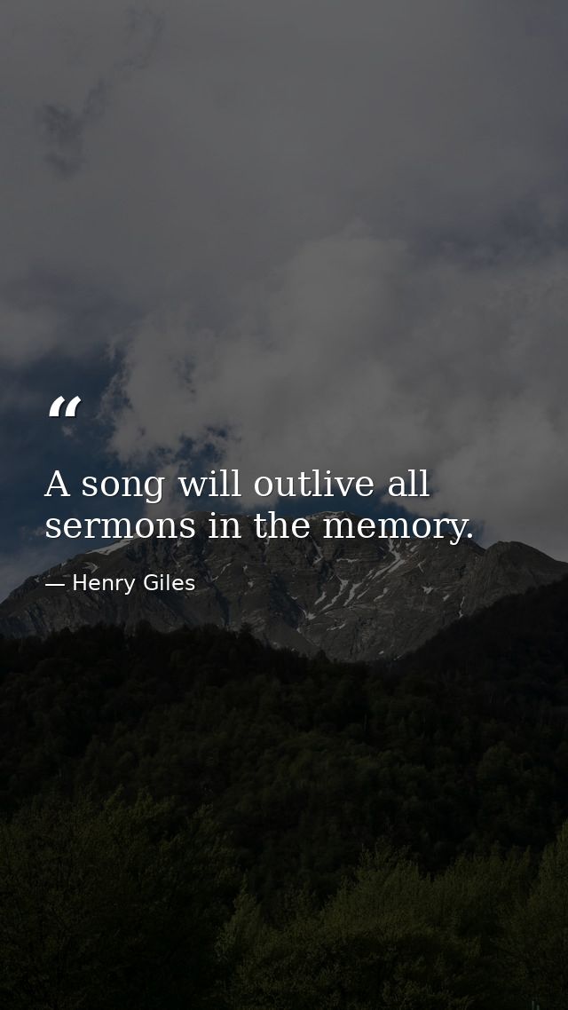 A song will outlive all sermons in the memory. — Henry Giles