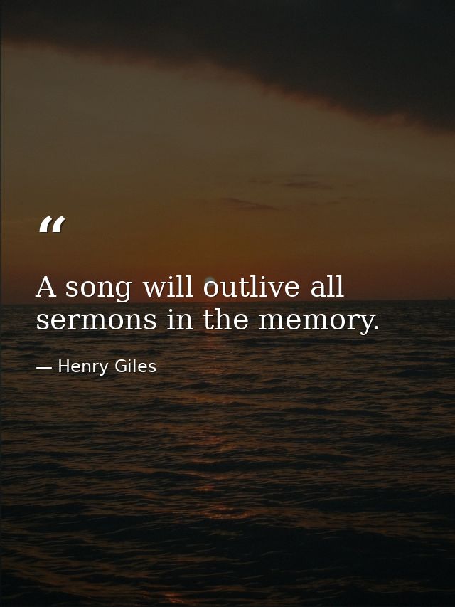 A song will outlive all sermons in the memory. — Henry Giles