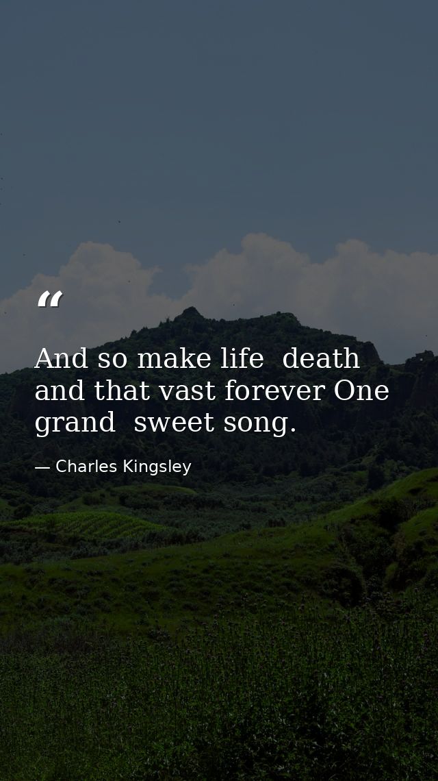 And so make life  death and that vast forever One grand  sweet song. — Charles Kingsley