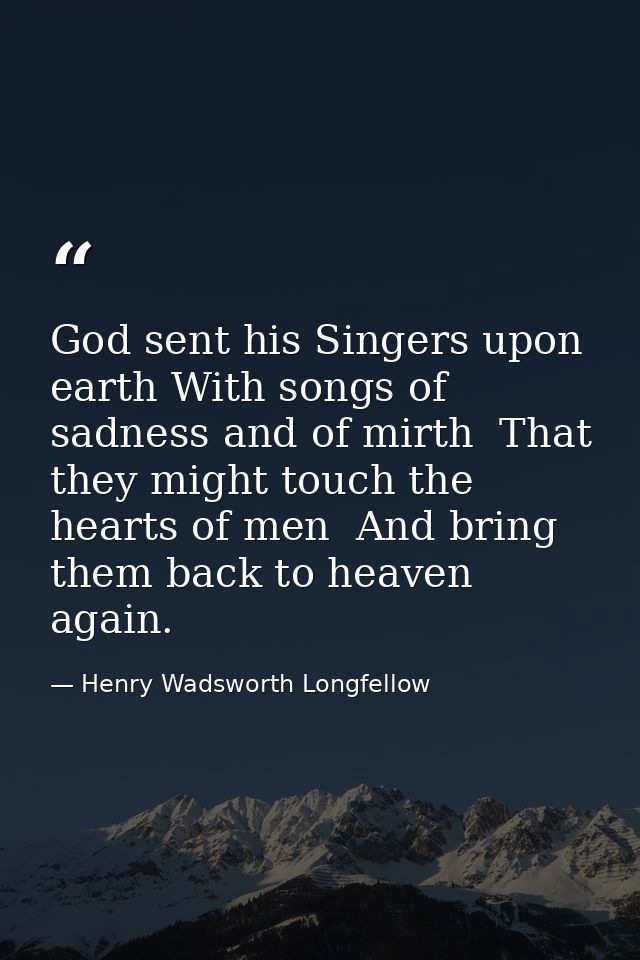 God sent his Singers upon earth With songs of sadness and of mirth  That they might touch the hearts of men  And bring t — Henry Wadsworth Longfellow