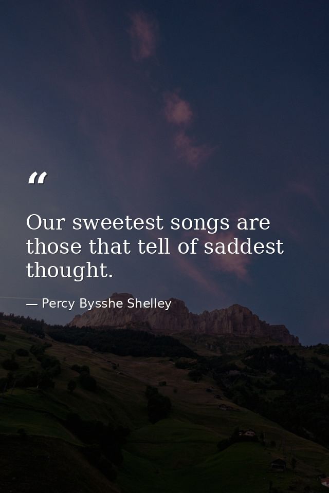 Our sweetest songs are those that tell of saddest thought. — Percy Bysshe Shelley