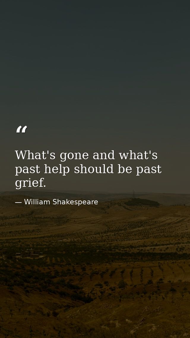 What's gone and what's past help should be past grief. — William Shakespeare
