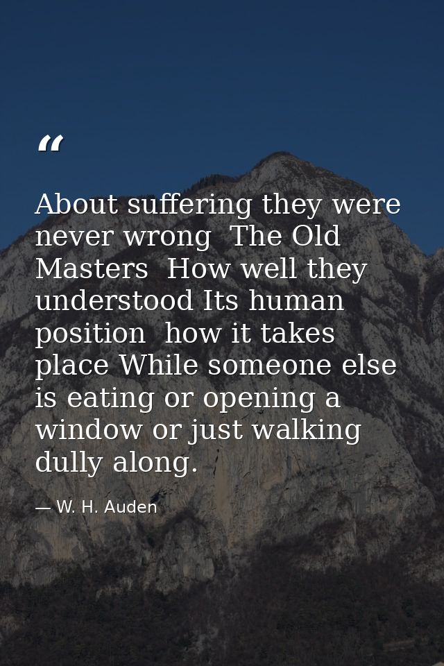 About suffering they were never wrong  The Old Masters  How well they understood Its human position  how it takes place  — W. H. Auden