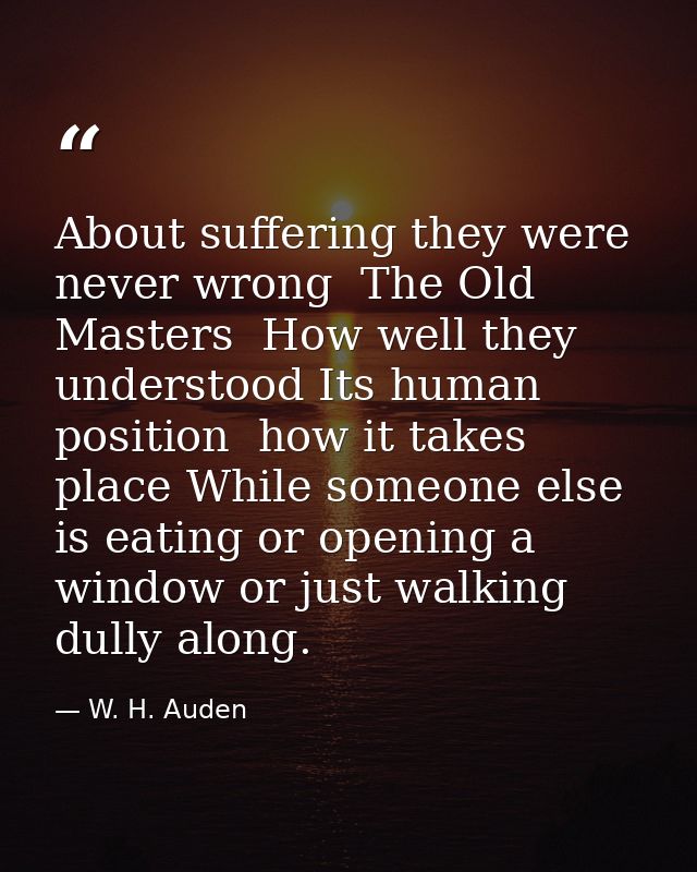 About suffering they were never wrong  The Old Masters  How well they understood Its human position  how it takes place  — W. H. Auden
