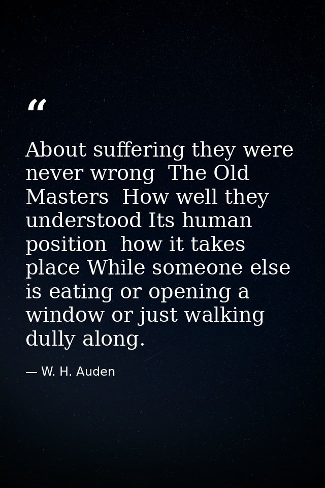 About suffering they were never wrong  The Old Masters  How well they understood Its human position  how it takes place  — W. H. Auden
