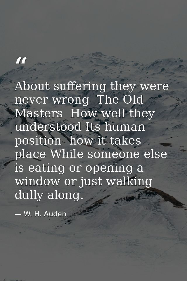 About suffering they were never wrong  The Old Masters  How well they understood Its human position  how it takes place  — W. H. Auden