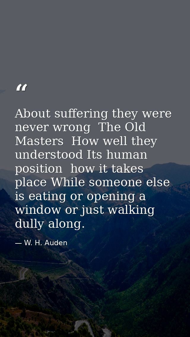 About suffering they were never wrong  The Old Masters  How well they understood Its human position  how it takes place  — W. H. Auden
