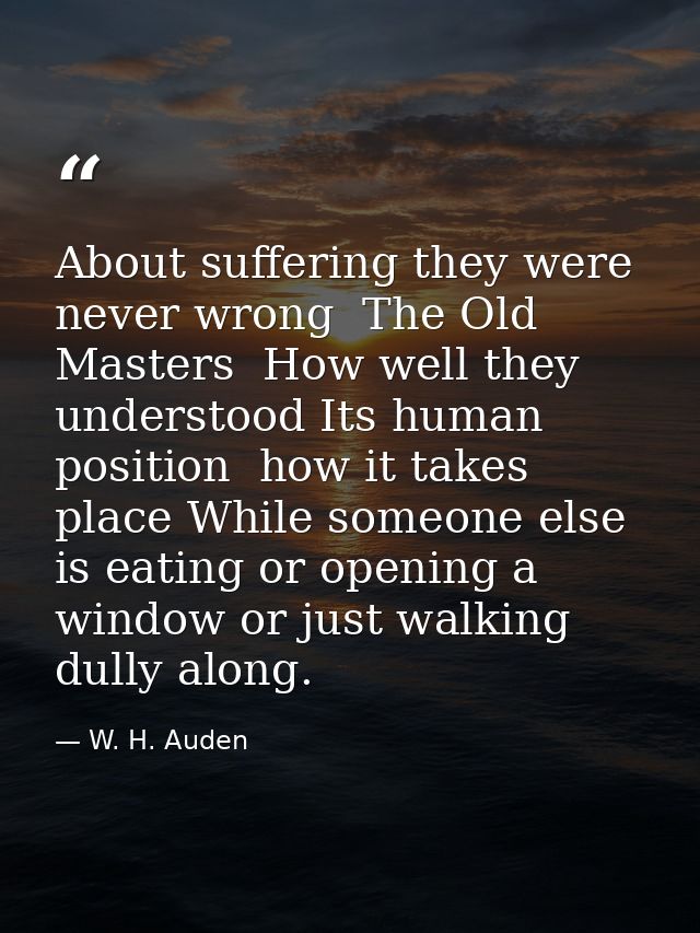 About suffering they were never wrong  The Old Masters  How well they understood Its human position  how it takes place  — W. H. Auden