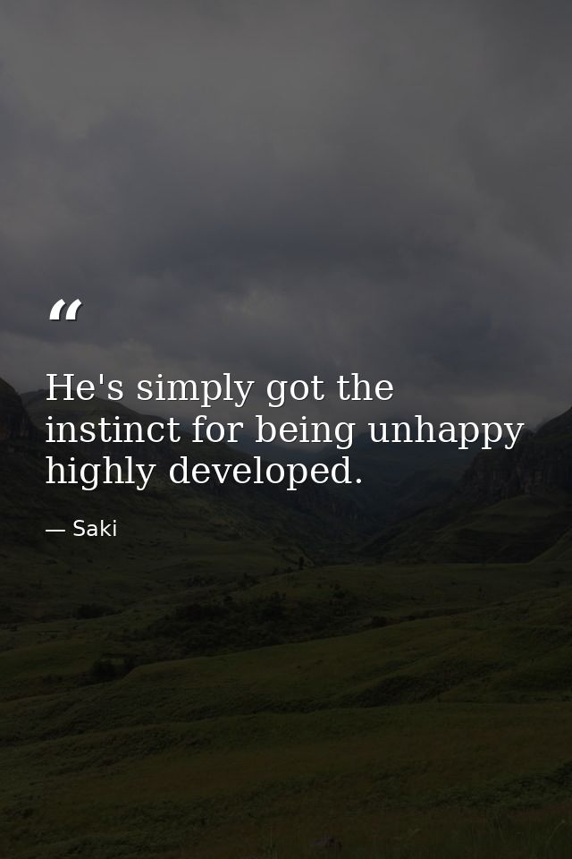 He's simply got the instinct for being unhappy highly developed. — Saki