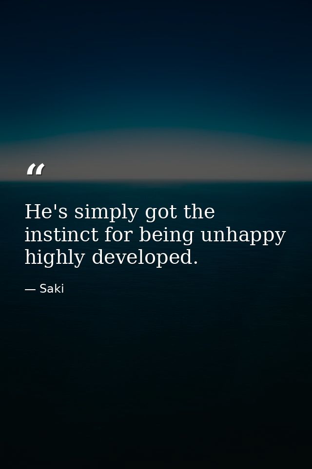 He's simply got the instinct for being unhappy highly developed. — Saki