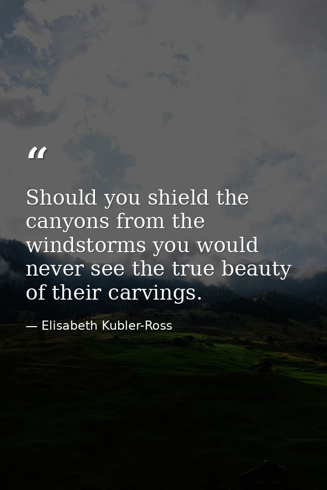 Should you shield the canyons from the windstorms you would never see the true beauty of their carvings. — Elisabeth Kubler-Ross
