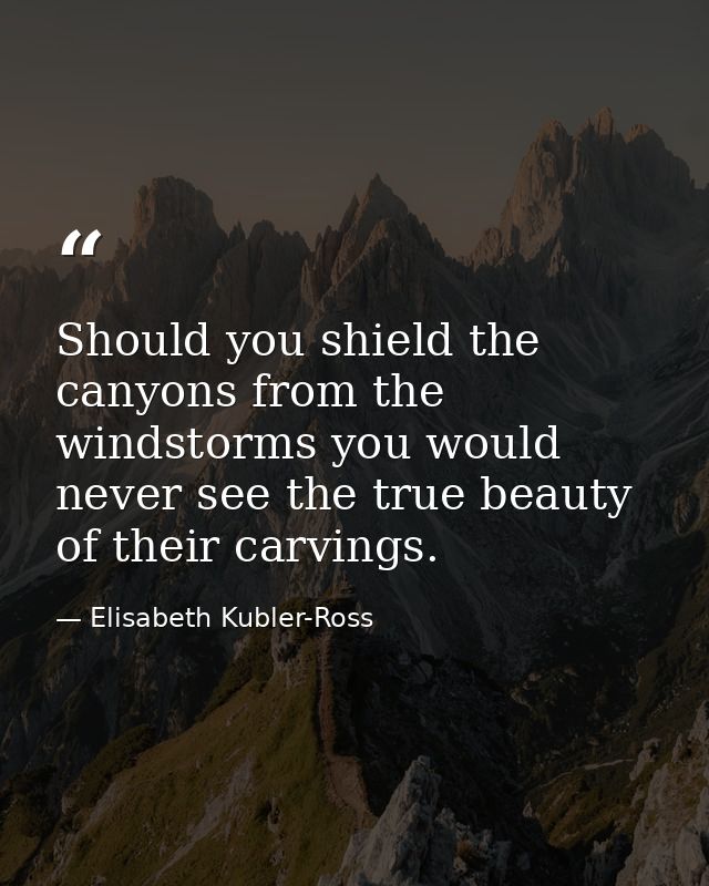 Should you shield the canyons from the windstorms you would never see the true beauty of their carvings. — Elisabeth Kubler-Ross