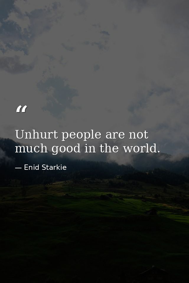 Unhurt people are not much good in the world. — Enid Starkie