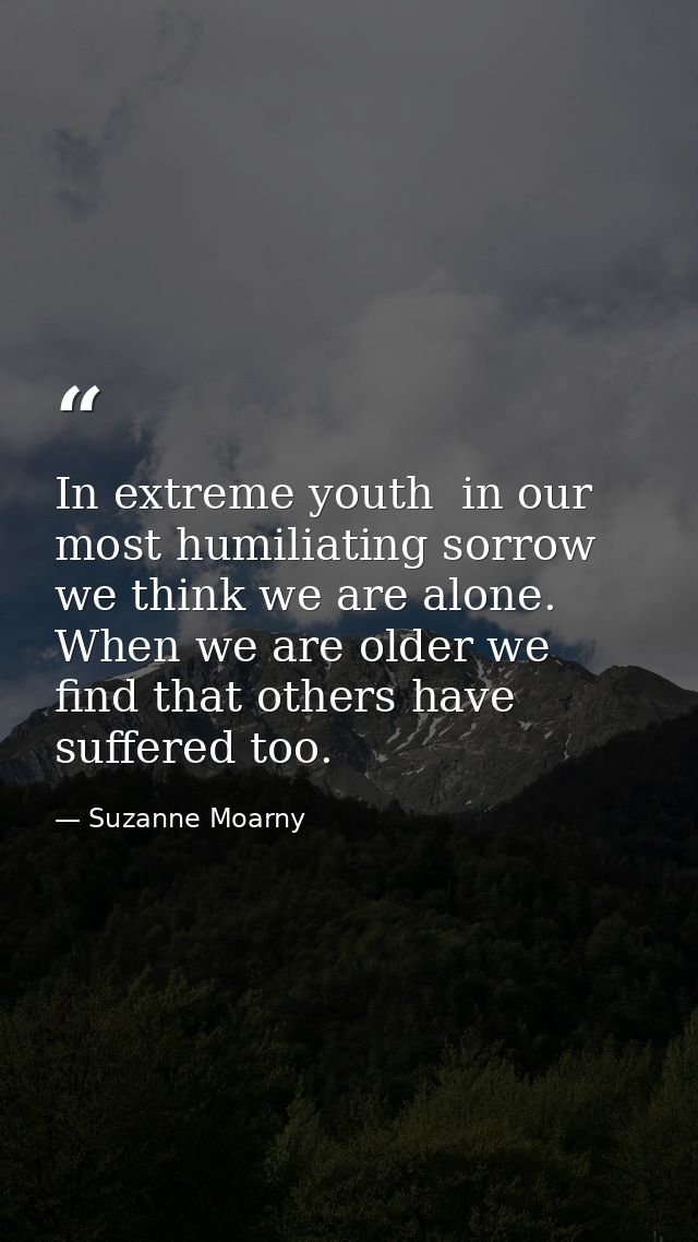 In extreme youth  in our most humiliating sorrow  we think we are alone. When we are older we find that others have suff — Suzanne Moarny