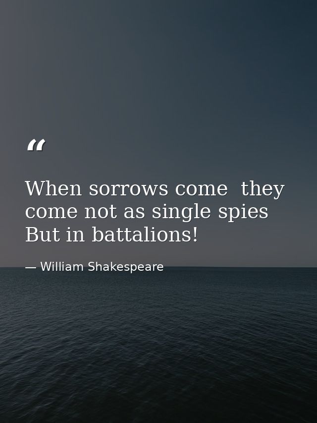 When sorrows come  they come not as single spies  But in battalions! — William Shakespeare