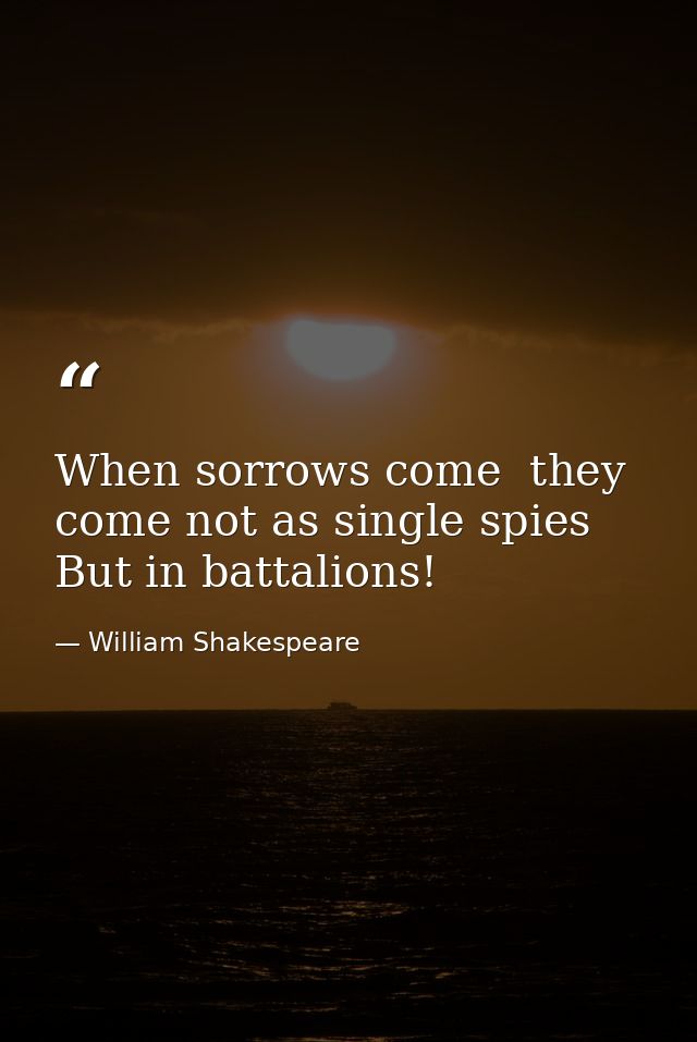 When sorrows come  they come not as single spies  But in battalions! — William Shakespeare