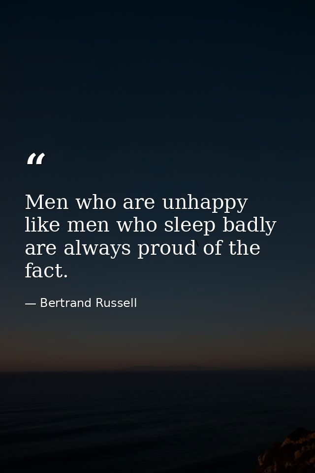 Men who are unhappy  like men who sleep badly  are always proud of the fact. — Bertrand Russell