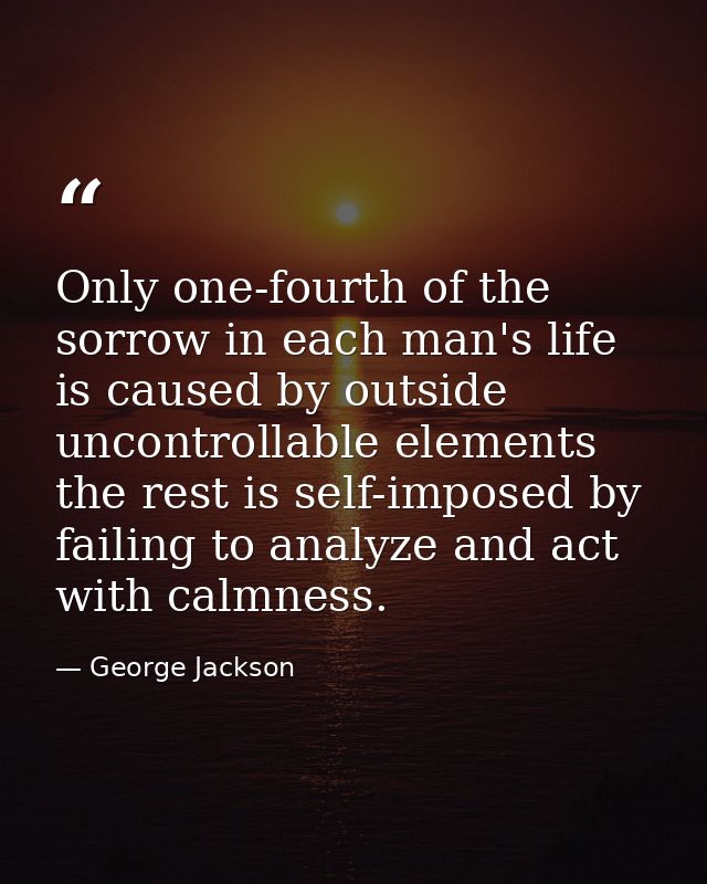 Only one-fourth of the sorrow in each man's life is caused by outside uncontrollable elements  the rest is self-imposed  — George Jackson