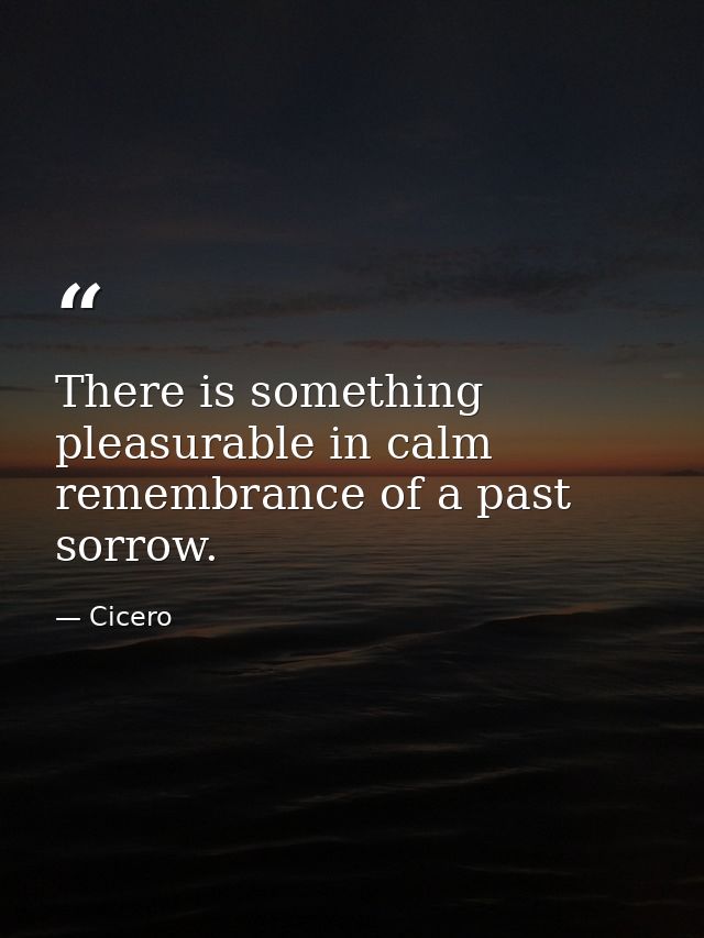 There is something pleasurable in calm remembrance of a past sorrow. — Cicero