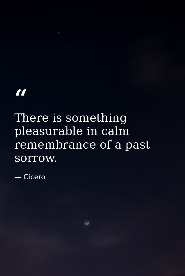 There is something pleasurable in calm remembrance of a past sorrow. — Cicero