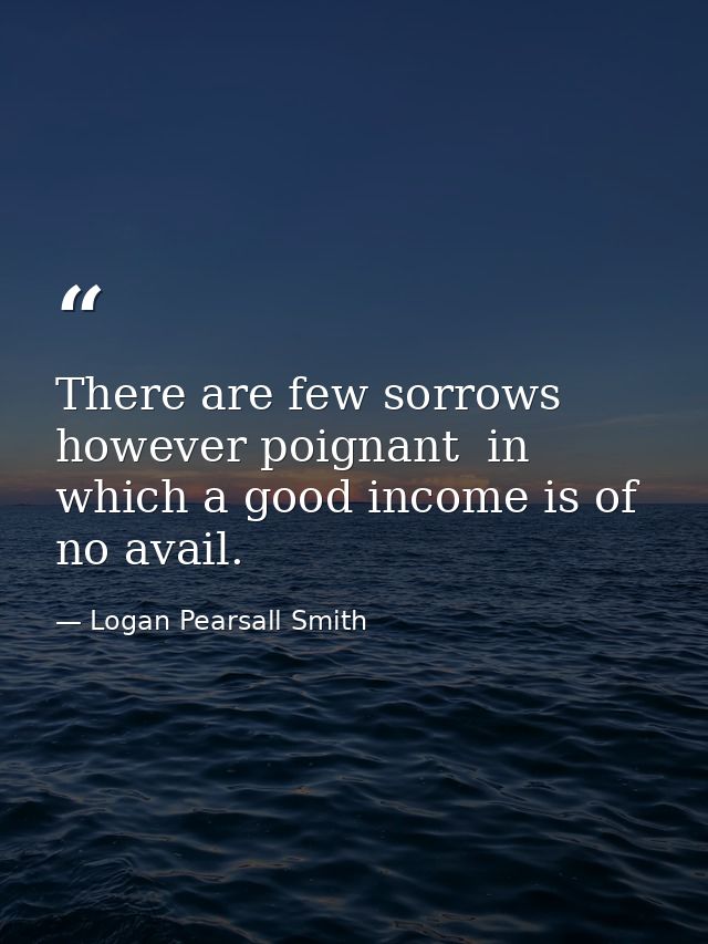 There are few sorrows  however poignant  in which a good income is of no avail. — Logan Pearsall Smith