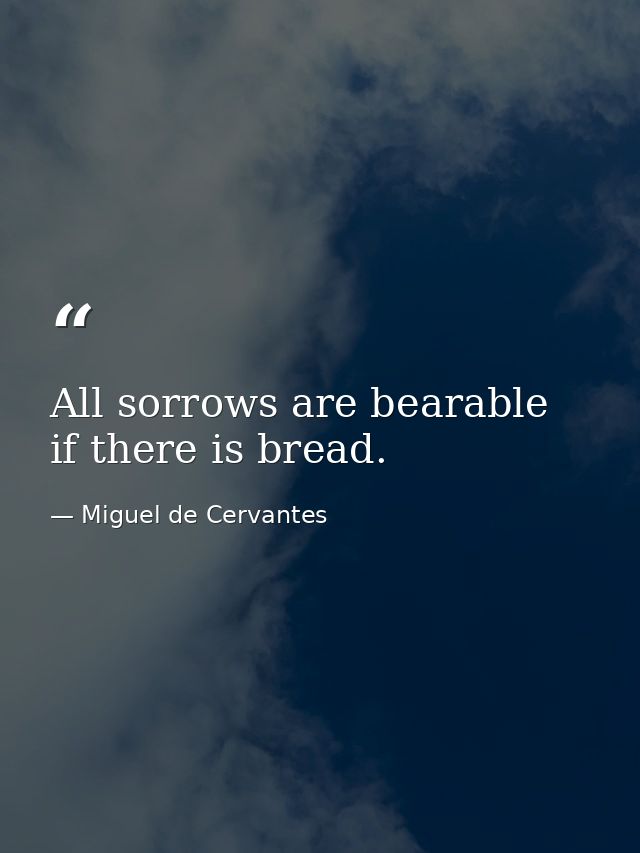 All sorrows are bearable  if there is bread. — Miguel de Cervantes