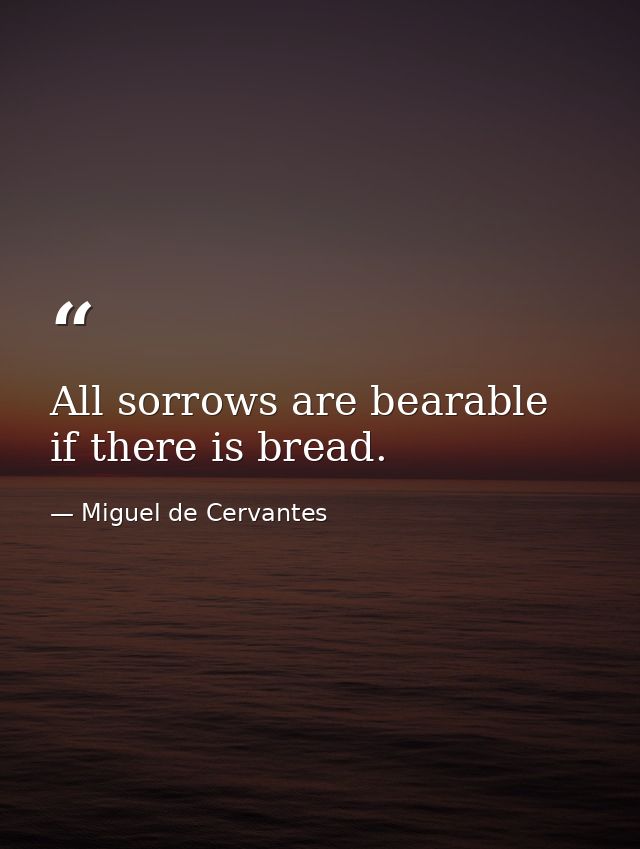 All sorrows are bearable  if there is bread. — Miguel de Cervantes