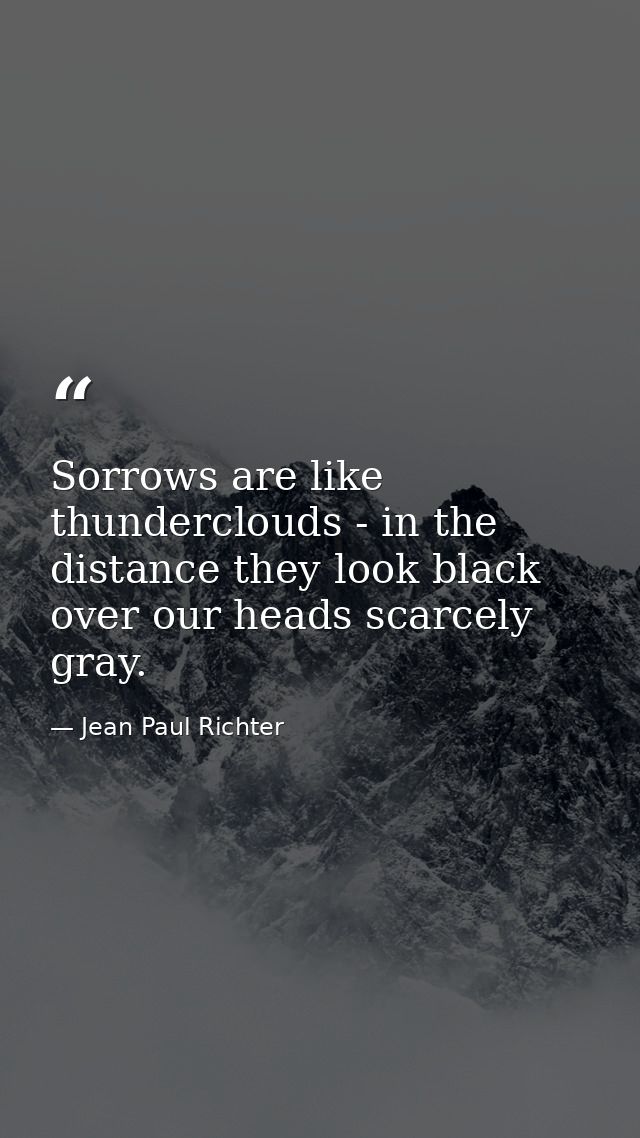 Sorrows are like thunderclouds - in the distance they look black  over our heads scarcely gray. — Jean Paul Richter