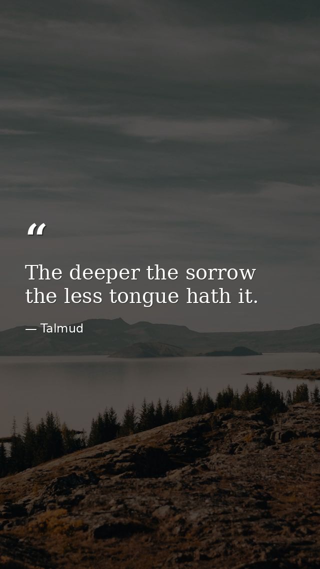 The deeper the sorrow  the less tongue hath it. — Talmud