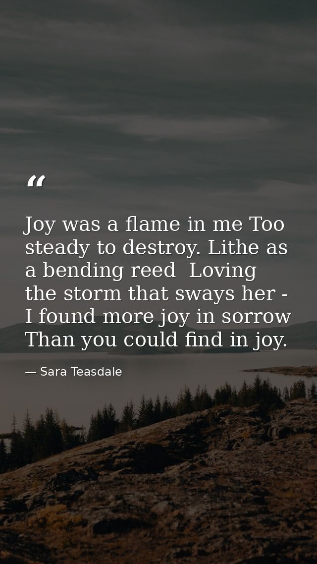 Joy was a flame in me Too steady to destroy. Lithe as a bending reed  Loving the storm that sways her -  I found more jo — Sara Teasdale