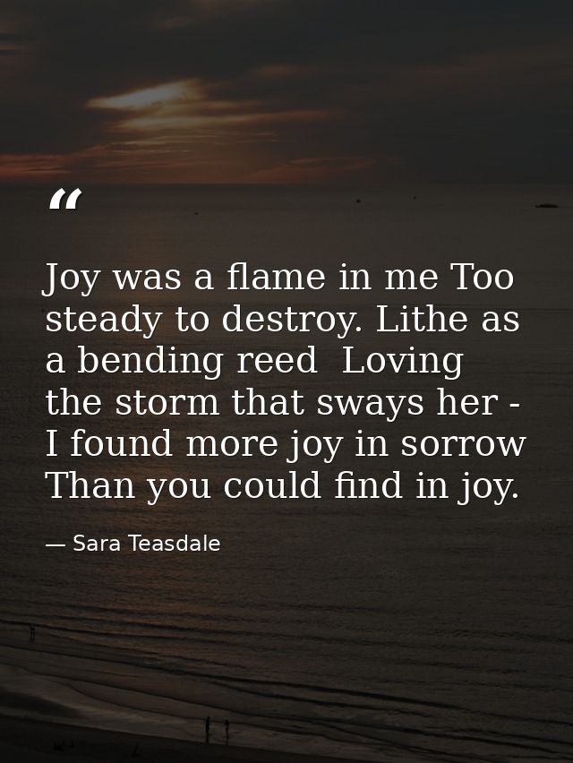 Joy was a flame in me Too steady to destroy. Lithe as a bending reed  Loving the storm that sways her -  I found more jo — Sara Teasdale