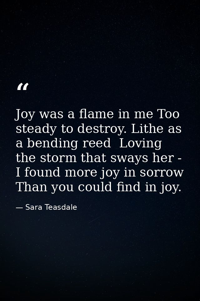 Joy was a flame in me Too steady to destroy. Lithe as a bending reed  Loving the storm that sways her -  I found more jo — Sara Teasdale