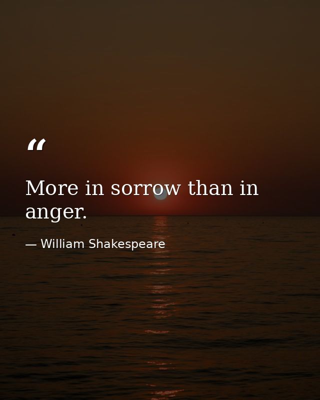 More in sorrow than in anger. — William Shakespeare