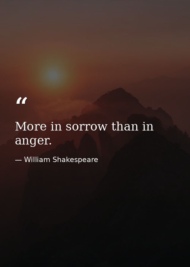 More in sorrow than in anger. — William Shakespeare