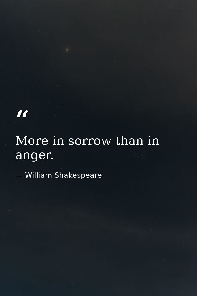 More in sorrow than in anger. — William Shakespeare