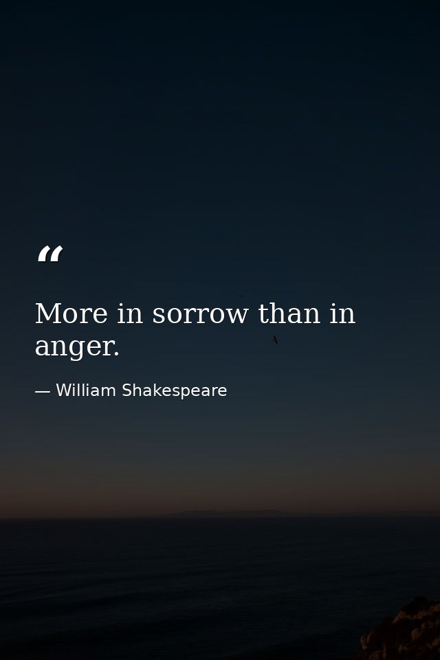 More in sorrow than in anger. — William Shakespeare