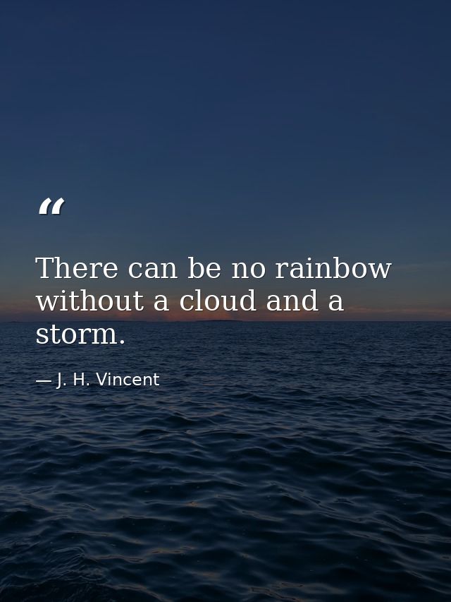 There can be no rainbow without a cloud and a storm. — J. H. Vincent